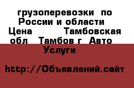 грузоперевозки  по России и области › Цена ­ 100 - Тамбовская обл., Тамбов г. Авто » Услуги   